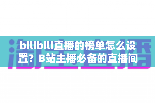 bilibili直播的榜单怎么设置?B站主播必备的直播间榜单配置全攻略 bilibili直播的榜单怎么设置?B站主播必备的直播间榜单配置全攻略