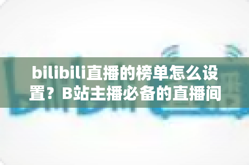 bilibili直播的榜单怎么设置？B站主播必备的直播间榜单配置全攻略