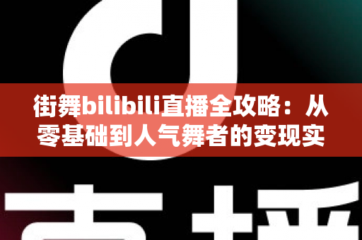 街舞bilibili直播全攻略:从零基础到人气舞者的变现实战指南 街舞bilibili直播全攻略:从零基础到人气舞者的变现实战指南