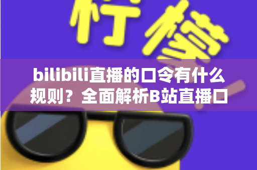 bilibili直播的口令有什么规则?全面解析B站直播口令玩法、设置方法与注意事项 bilibili直播的口令有什么规则?全面解析B站直播口令玩法、设置方法与注意事项