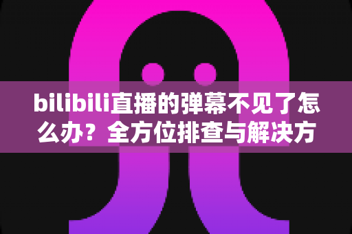 bilibili直播的弹幕不见了怎么办？全方位排查与解决方案，助你快速恢复弹幕互动体验