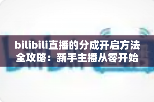 bilibili直播的分成开启方法全攻略：新手主播从零开始解锁收益，轻松实现直播变现的第一步