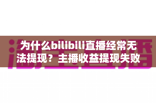 为什么bilibili直播经常无法提现?主播收益提现失败原因全解析与实用解决方案 为什么bilibili直播经常无法提现?主播收益提现失败原因全解析与实用解决方案