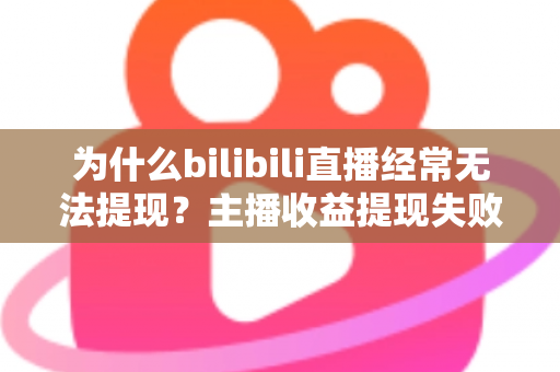 为什么bilibili直播经常无法提现?主播收益提现失败原因全解析与实用解决方案 为什么bilibili直播经常无法提现?主播收益提现失败原因全解析与实用解决方案