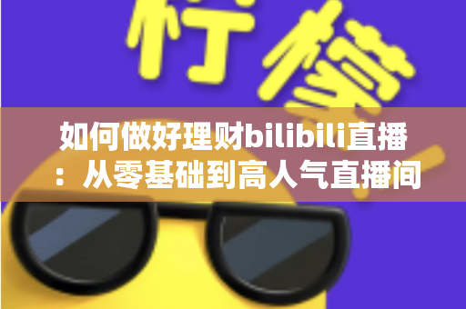 如何做好理财bilibili直播：从零基础到高人气直播间的完整实战指南