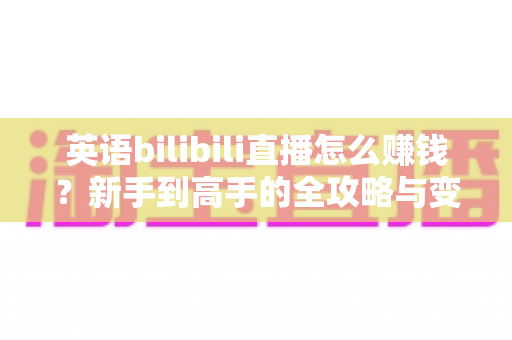 英语bilibili直播怎么赚钱？新手到高手的全攻略与变现秘籍