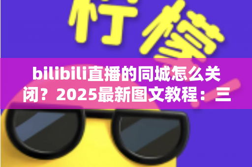 bilibili直播的同城怎么关闭?2025最新图文教程:三步彻底关闭同城直播推荐,保护你的位置隐私 bilibili直播的同城怎么关闭?2025最新图文教程:三步彻底关闭同城直播推荐,保护你的位置隐私