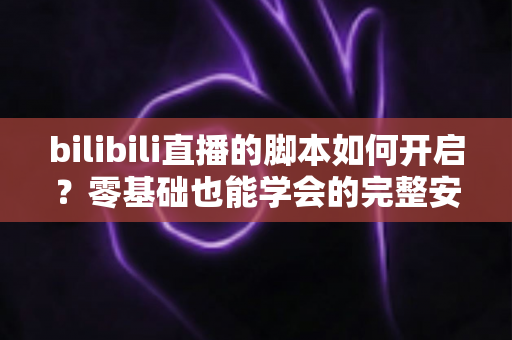 bilibili直播的脚本如何开启?零基础也能学会的完整安装配置教程 bilibili直播的脚本如何开启?零基础也能学会的完整安装配置教程
