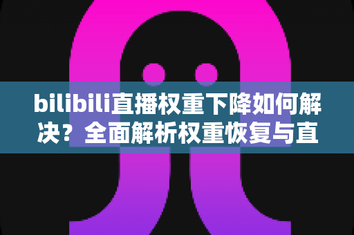 bilibili直播权重下降如何解决？全面解析权重恢复与直播间流量提升实战指南