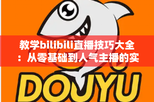 教学bilibili直播技巧大全:从零基础到人气主播的实战进阶指南 教学bilibili直播技巧大全:从零基础到人气主播的实战进阶指南