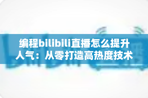 编程bilibili直播怎么提升人气:从零打造高热度技术直播间的实战全攻略 编程bilibili直播怎么提升人气:从零打造高热度技术直播间的实战全攻略