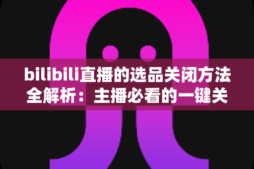 bilibili直播的选品关闭方法全解析:主播必看的一键关闭教程,轻松管理你的直播间 bilibili直播的选品关闭方法全解析:主播必看的一键关闭教程,轻松管理你的直播间
