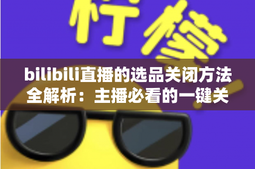 bilibili直播的选品关闭方法全解析:主播必看的一键关闭教程,轻松管理你的直播间 bilibili直播的选品关闭方法全解析:主播必看的一键关闭教程,轻松管理你的直播间