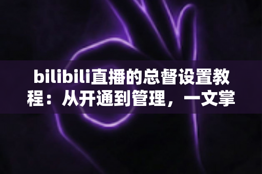 bilibili直播的总督设置教程:从开通到管理,一文掌握总督全部玩法 bilibili直播的总督设置教程:从开通到管理,一文掌握总督全部玩法