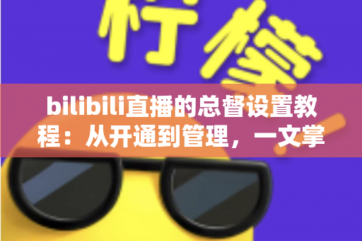 bilibili直播的总督设置教程:从开通到管理,一文掌握总督全部玩法 bilibili直播的总督设置教程:从开通到管理,一文掌握总督全部玩法