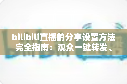 bilibili直播的分享设置方法完全指南:观众一键转发、主播轻松涨人气的实用教程 bilibili直播的分享设置方法完全指南:观众一键转发、主播轻松涨人气的实用教程