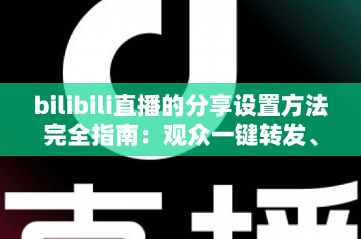 bilibili直播的分享设置方法完全指南:观众一键转发、主播轻松涨人气的实用教程 bilibili直播的分享设置方法完全指南:观众一键转发、主播轻松涨人气的实用教程