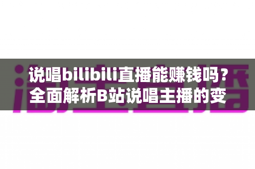 说唱bilibili直播能赚钱吗?全面解析B站说唱主播的变现渠道与收入潜力 说唱bilibili直播能赚钱吗?全面解析B站说唱主播的变现渠道与收入潜力
