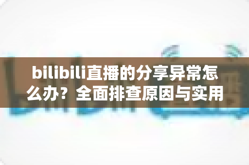 bilibili直播的分享异常怎么办?全面排查原因与实用解决方案一篇搞定 bilibili直播的分享异常怎么办?全面排查原因与实用解决方案一篇搞定