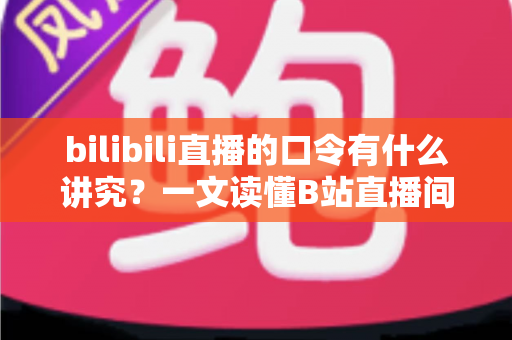 bilibili直播的口令有什么讲究？一文读懂B站直播间口令规则、玩法与避坑指南