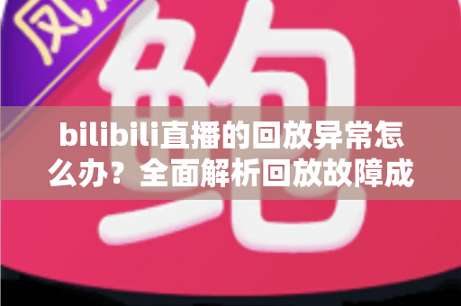 bilibili直播的回放异常怎么办?全面解析回放故障成因与高效修复方案,助你轻松找回流畅观看体验 bilibili直播的回放异常怎么办?全面解析回放故障成因与高效修复方案,助你轻松找回流畅观看体验