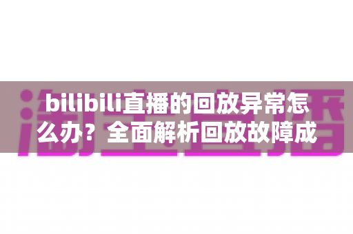bilibili直播的回放异常怎么办?全面解析回放故障成因与高效修复方案,助你轻松找回流畅观看体验 bilibili直播的回放异常怎么办?全面解析回放故障成因与高效修复方案,助你轻松找回流畅观看体验