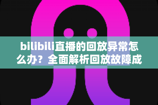 bilibili直播的回放异常怎么办?全面解析回放故障成因与高效修复方案,助你轻松找回流畅观看体验 bilibili直播的回放异常怎么办?全面解析回放故障成因与高效修复方案,助你轻松找回流畅观看体验