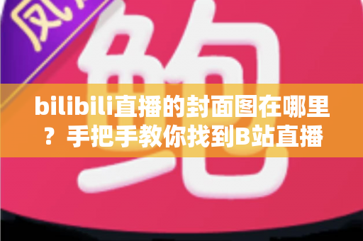 bilibili直播的封面图在哪里?手把手教你找到B站直播间封面设置入口并打造高点击率封面 bilibili直播的封面图在哪里?手把手教你找到B站直播间封面设置入口并打造高点击率封面