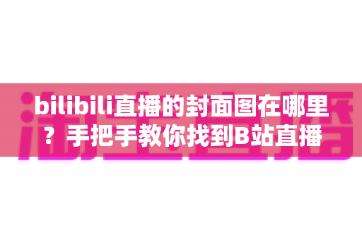 bilibili直播的封面图在哪里?手把手教你找到B站直播间封面设置入口并打造高点击率封面 bilibili直播的封面图在哪里?手把手教你找到B站直播间封面设置入口并打造高点击率封面
