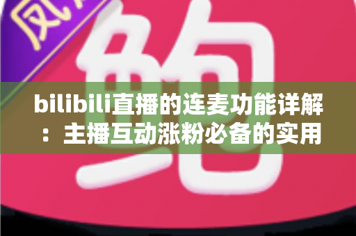 bilibili直播的连麦功能详解：主播互动涨粉必备的实用指南与玩法全解析