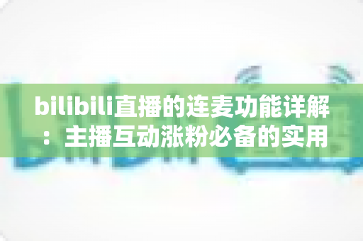 bilibili直播的连麦功能详解：主播互动涨粉必备的实用指南与玩法全解析