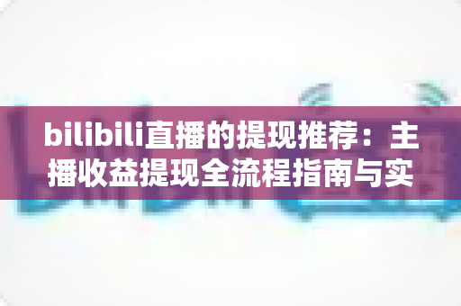 bilibili直播的提现推荐：主播收益提现全流程指南与实用建议