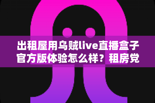 出租屋用乌贼live直播盒子官方版体验怎么样？租房党直播设备上手评测与真实使用感受分享