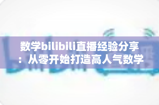 数学bilibili直播经验分享:从零开始打造高人气数学直播间的实战指南 数学bilibili直播经验分享:从零开始打造高人气数学直播间的实战指南