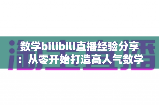 数学bilibili直播经验分享:从零开始打造高人气数学直播间的实战指南 数学bilibili直播经验分享:从零开始打造高人气数学直播间的实战指南