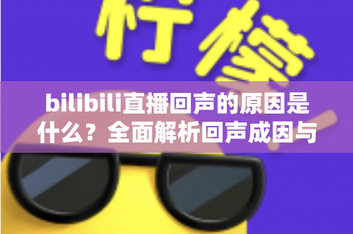 bilibili直播回声的原因是什么?全面解析回声成因与实用解决方案 bilibili直播回声的原因是什么?全面解析回声成因与实用解决方案