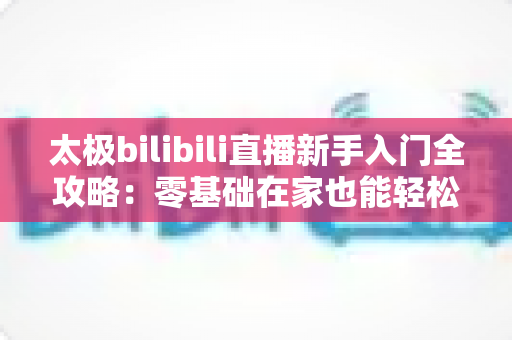 太极bilibili直播新手入门全攻略:零基础在家也能轻松学太极的完整指南 太极bilibili直播新手入门全攻略:零基础在家也能轻松学太极的完整指南