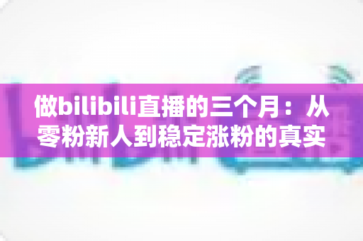 做bilibili直播的三个月:从零粉新人到稳定涨粉的真实经历与避坑指南 做bilibili直播的三个月:从零粉新人到稳定涨粉的真实经历与避坑指南