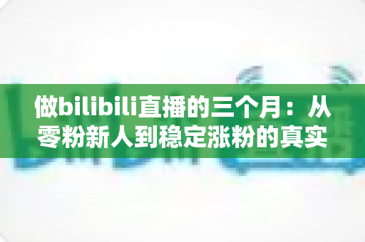 做bilibili直播的三个月:从零粉新人到稳定涨粉的真实经历与避坑指南 做bilibili直播的三个月:从零粉新人到稳定涨粉的真实经历与避坑指南