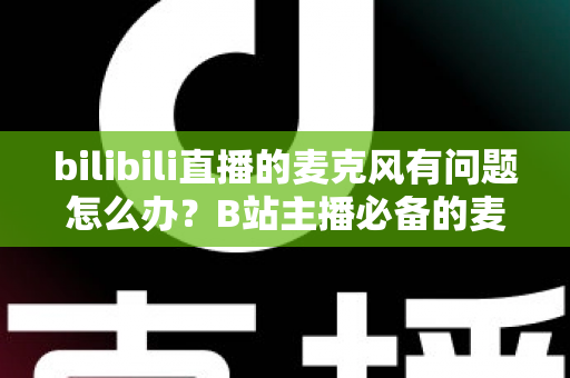 bilibili直播的麦克风有问题怎么办?B站主播必备的麦克风故障排查与音质优化全攻略 bilibili直播的麦克风有问题怎么办?B站主播必备的麦克风故障排查与音质优化全攻略