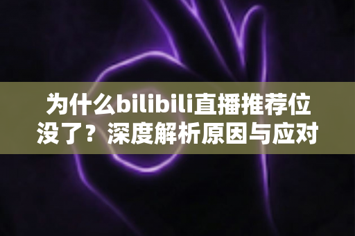 为什么bilibili直播推荐位没了?深度解析原因与应对策略全指南 为什么bilibili直播推荐位没了?深度解析原因与应对策略全指南