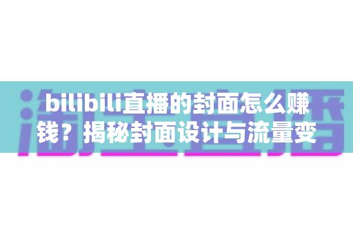 bilibili直播的封面怎么赚钱？揭秘封面设计与流量变现的双重盈利之道