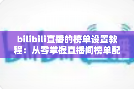 bilibili直播的榜单设置教程：从零掌握直播间榜单配置与运营全攻略