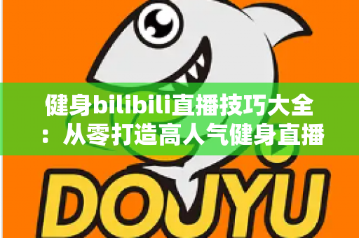 健身bilibili直播技巧大全:从零打造高人气健身直播间的实战指南 健身bilibili直播技巧大全:从零打造高人气健身直播间的实战指南