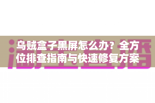 乌贼盒子黑屏怎么办?全方位排查指南与快速修复方案大全 乌贼盒子黑屏怎么办?全方位排查指南与快速修复方案大全