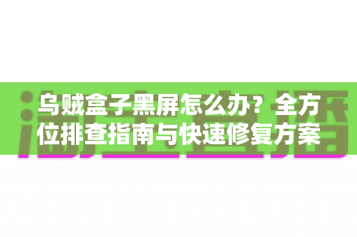 乌贼盒子黑屏怎么办？全方位排查指南与快速修复方案大全