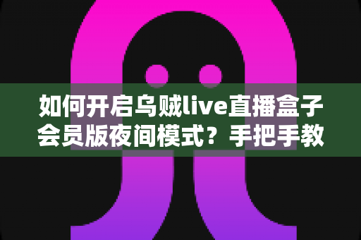 如何开启乌贼live直播盒子会员版夜间模式?手把手教学与常见问题全解析 如何开启乌贼live直播盒子会员版夜间模式?手把手教学与常见问题全解析