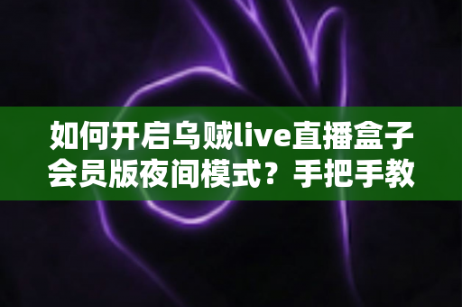 如何开启乌贼live直播盒子会员版夜间模式？手把手教学与常见问题全解析