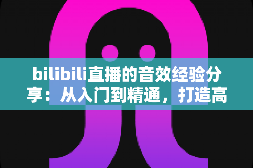bilibili直播的音效经验分享：从入门到精通，打造高人气直播间的实用音效指南