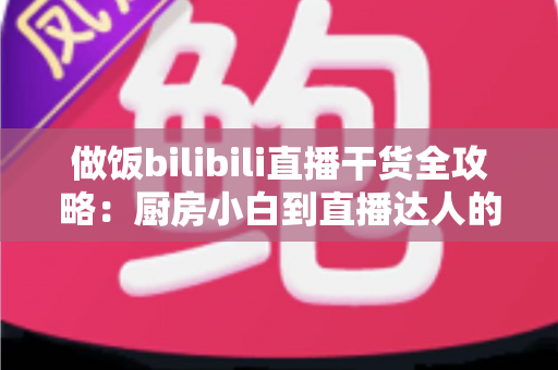 做饭bilibili直播干货全攻略:厨房小白到直播达人的进阶秘籍,看这一篇就够了 做饭bilibili直播干货全攻略:厨房小白到直播达人的进阶秘籍,看这一篇就够了